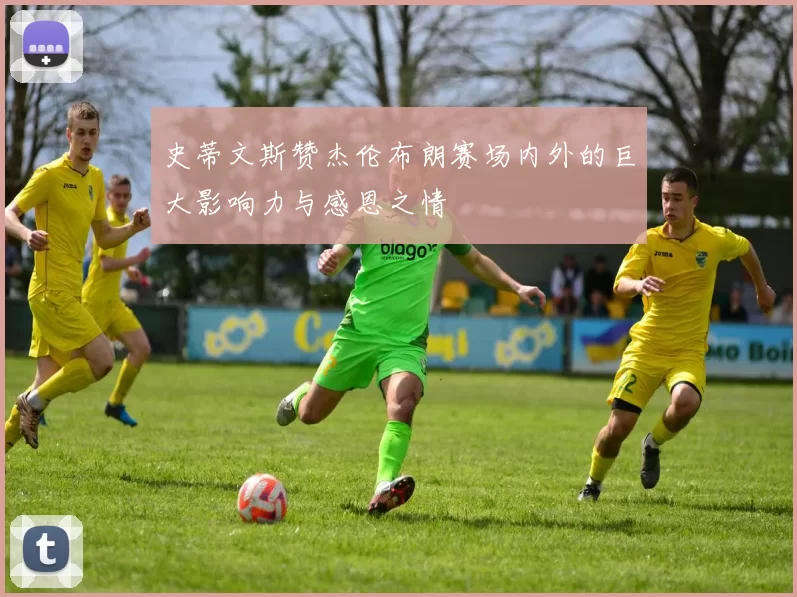 史蒂文斯赞杰伦布朗赛场内外的巨大影响力与感恩之情