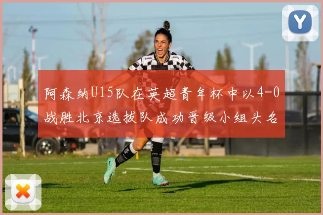 阿森纳U15队在英超青年杯中以4-0战胜北京选拔队成功晋级小组头名