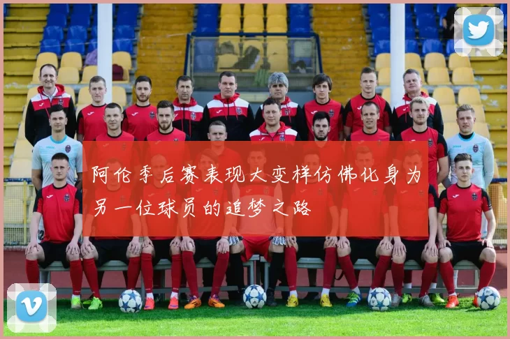 阿伦季后赛表现大变样仿佛化身为另一位球员的追梦之路