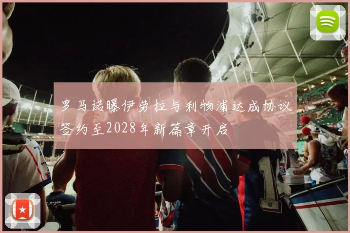 罗马诺曝伊劳拉与利物浦达成协议签约至2028年新篇章开启