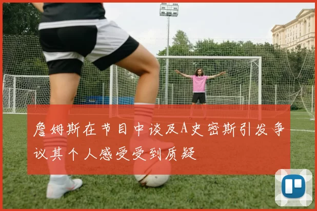 詹姆斯在节目中谈及A史密斯引发争议其个人感受受到质疑
