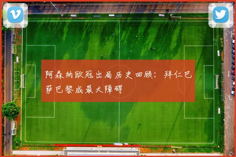 阿森纳欧冠出局历史回顾：拜仁巴萨巴黎成最大障碍