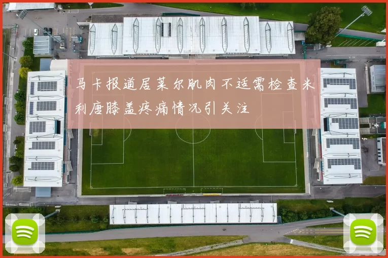 马卡报道居莱尔肌肉不适需检查米利唐膝盖疼痛情况引关注