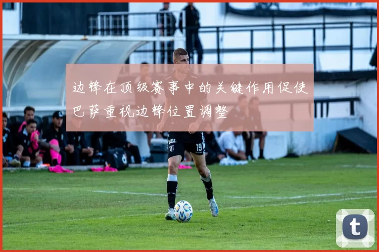 边锋在顶级赛事中的关键作用促使巴萨重视边锋位置调整