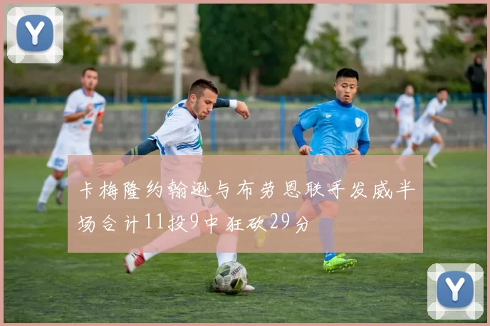 卡梅隆约翰逊与布劳恩联手发威半场合计11投9中狂砍29分