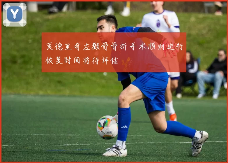 莫德里奇左颧骨骨折手术顺利进行恢复时间将待评估