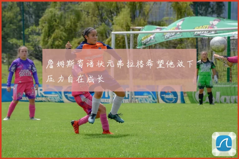 詹姆斯寄语状元弗拉格希望他放下压力自在成长