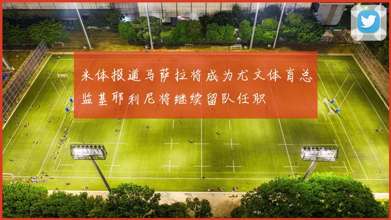 米体报道马萨拉将成为尤文体育总监基耶利尼将继续留队任职