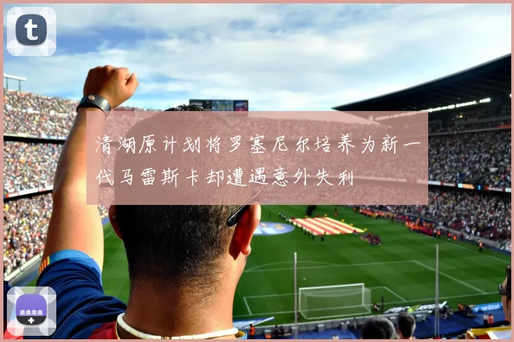清湖原计划将罗塞尼尔培养为新一代马雷斯卡却遭遇意外失利