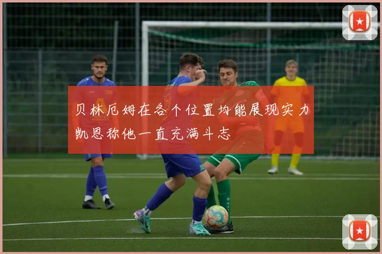 贝林厄姆在各个位置均能展现实力凯恩称他一直充满斗志