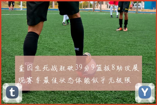 奎因生死战狂砍39分9篮板8助攻展现赛季最佳状态体能似乎无极限
