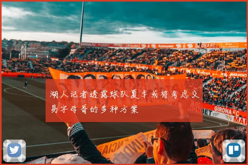 湖人记者透露球队夏季或将考虑交易字母哥的多种方案