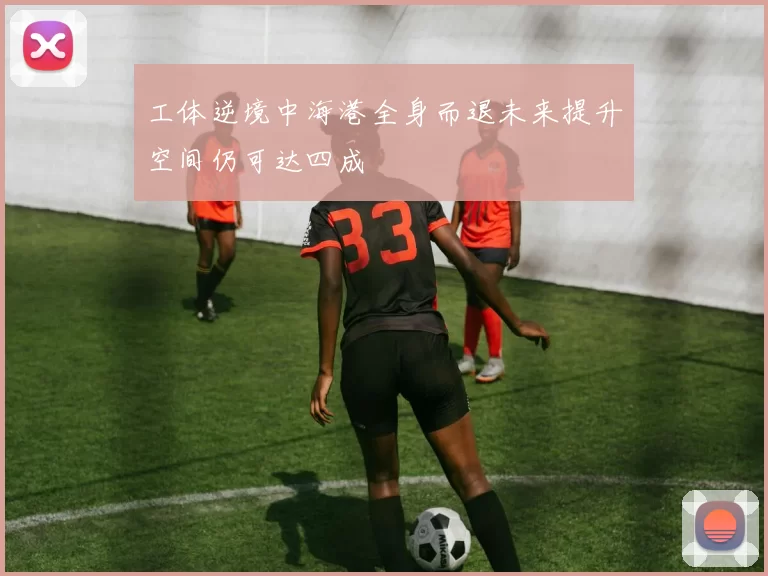 工体逆境中海港全身而退未来提升空间仍可达四成