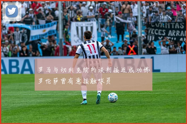 罗马与切利克续约谈判接近成功佛罗伦萨曾有意接触球员