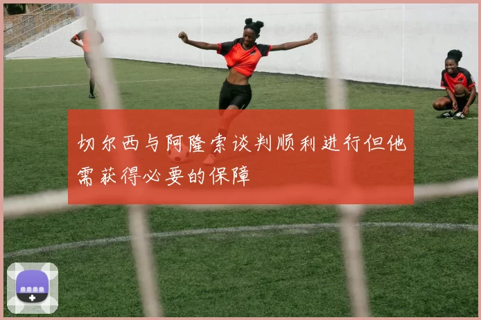 切尔西与阿隆索谈判顺利进行但他需获得必要的保障