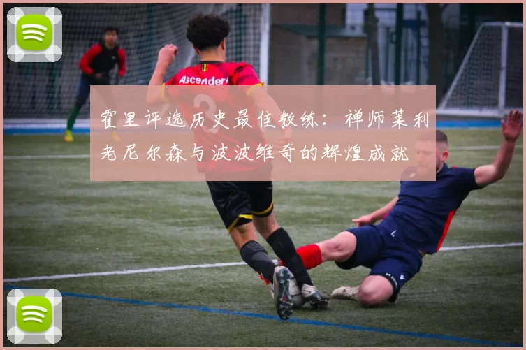 霍里评选历史最佳教练：禅师莱利老尼尔森与波波维奇的辉煌成就