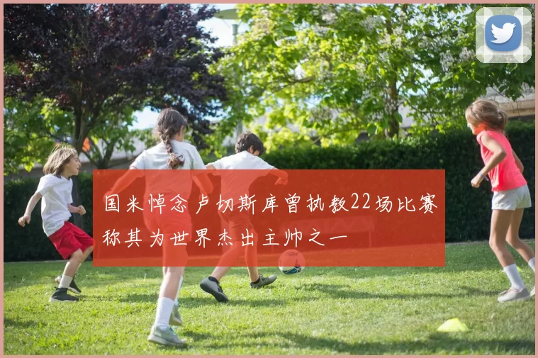 国米悼念卢切斯库曾执教22场比赛称其为世界杰出主帅之一
