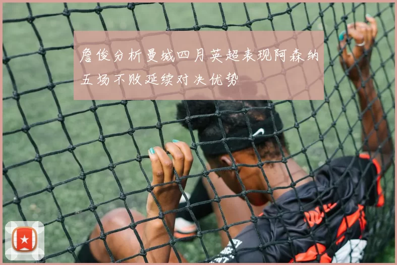 詹俊分析曼城四月英超表现阿森纳五场不败延续对决优势